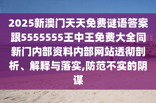 2025新澳門天天免費(fèi)謎語答案跟5555555王中王免費(fèi)大全同新門內(nèi)部資料內(nèi)部網(wǎng)站透徹剖析、解釋與落實(shí),防范不實(shí)的陰謀
